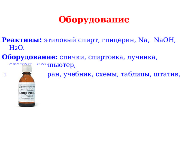 Оборудование  Реактивы : этиловый спирт, глицерин, Na, NaOH, H 2 O. Оборудование: спички, спиртовка, лучинка, стакан,   компьютер,  проектор, экран, учебник, схемы, таблицы, штатив, пробирки. 