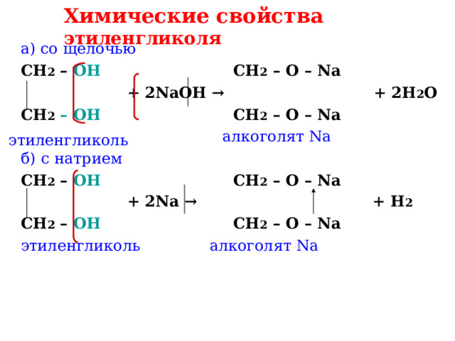 Химические свойства этиленгликоля а) со щелочью CH 2 – OH   CH 2 – O – Na   + 2NaOH →  + 2H 2 O CH 2  – OH   CH 2 – O – Na  алкоголят Na б)  с натрием CH 2 – OH   CH 2 – O – Na   + 2Na →  + H 2 CH 2 – OH  CH 2 – O – Na этиленгликоль   алкоголят Na этиленгликоль 