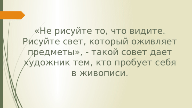 «Не рисуйте то, что видите. Рисуйте свет, который оживляет предметы», - такой совет дает художник тем, кто пробует себя в живописи. 