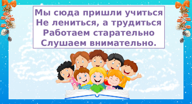 Встанем ровно и красиво Прозвенел уже звонок. Сядем тихо и неслышно И скорей начнём урок. Мы сюда пришли учиться Не лениться, а трудиться Работаем старательно Слушаем внимательно. I. Организационный момент Звучит мелодия из мультфильма 