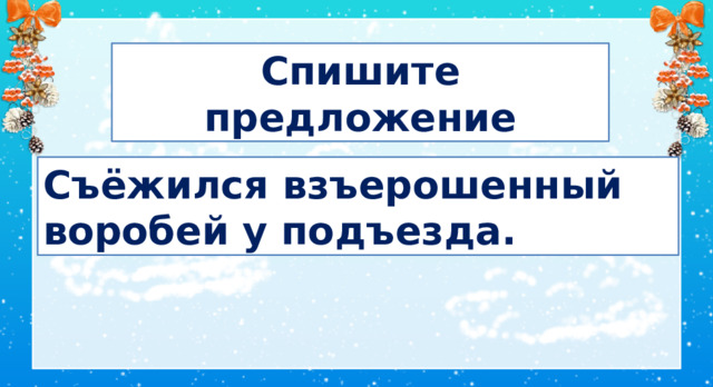 Спишите предложение Съёжился взъерошенный воробей у подъезда. 