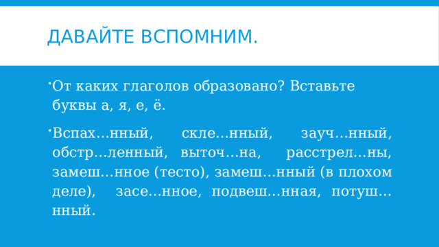 Давайте вспомним. От каких глаголов образовано? Вставьте буквы а, я, е, ё. Вспах…нный, скле…нный, зауч…нный, обстр…ленный, выточ…на, расстрел…ны, замеш…нное (тесто), замеш…нный (в плохом деле), засе…нное, подвеш…нная, потуш…нный. 