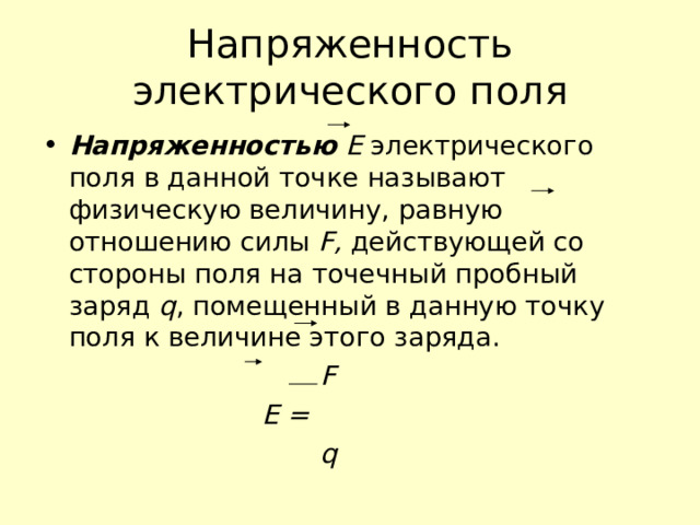 Напряженность электрического поля Напряженностью Е электрического поля в данной точке называют физическую величину, равную отношению силы F , действующей со стороны поля на точечный пробный заряд q , помещенный в данную точку поля к величине этого заряда.  F   E =  q  