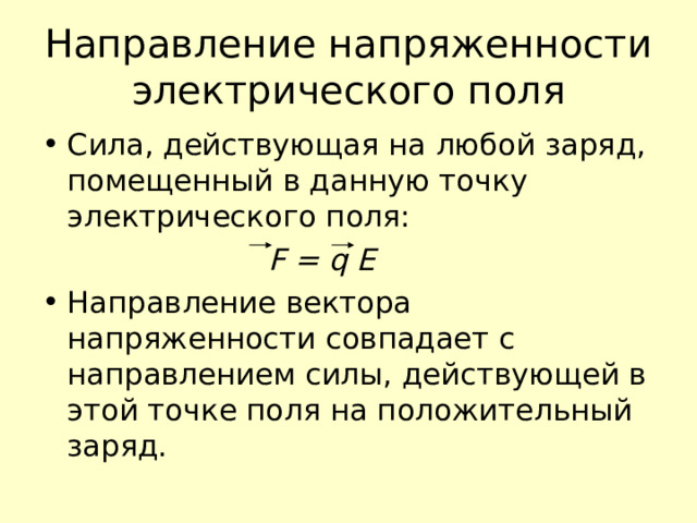 Направление напряженности электрического поля Сила, действующая на любой заряд, помещенный в данную точку электрического поля:  F = q E Направление вектора напряженности совпадает с направлением силы, действующей в этой точке поля на положительный заряд. 