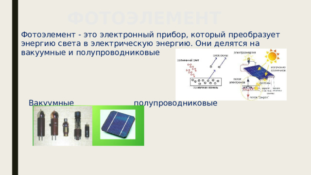 ФОТОЭЛЕМЕНТ Фотоэлемент - это электронный прибор, который преобразует энергию света в электрическую энергию. Они делятся на вакуумные и полупроводниковые  Вакуумные полупроводниковые 