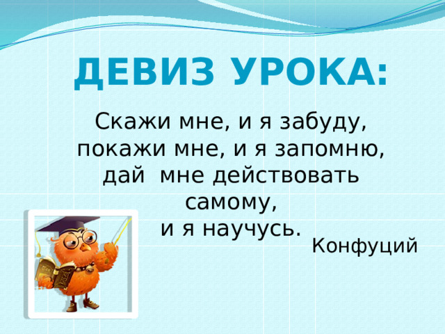 Девиз урока: Скажи мне, и я забуду,  покажи мне, и я запомню,  дай мне действовать самому,  и я научусь. Конфуций 