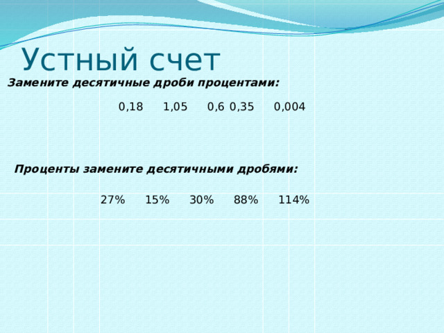 Устный счет Замените десятичные дроби процентами: 0,18  1,05  0,6  0,35  0,004 Проценты замените десятичными дробями: 27%  15%  30%  88%  114% 