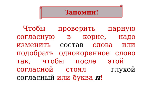 Запомни! Чтобы проверить парную согласную в корне, надо изменить состав слова или подобрать однокоренное слово так, чтобы после этой согласной стоял глухой согласный или буква  п !   