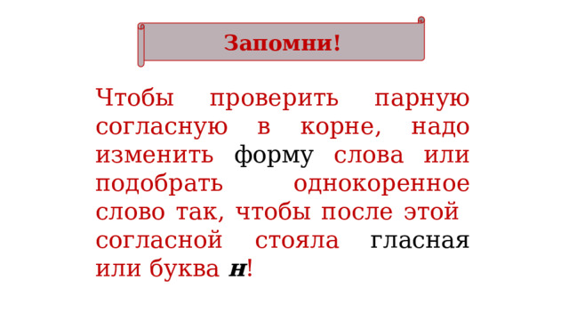 Запомни! Чтобы проверить парную согласную в корне, надо изменить форму слова или подобрать однокоренное слово так, чтобы после этой согласной стояла гласная или буква  н ! 