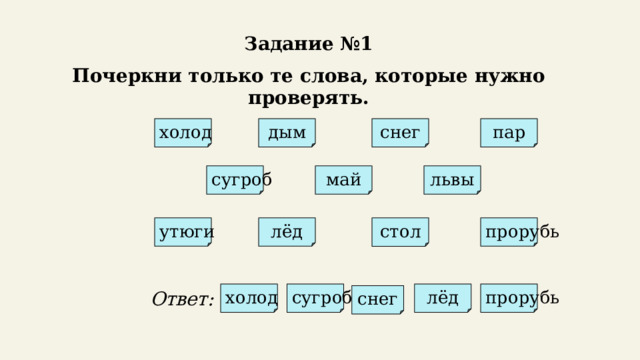 Задание №1 Почеркни только те слова, которые нужно проверять. холод пар дым снег сугроб львы май лёд стол утюги прорубь Ответ: сугроб холод лёд прорубь снег 