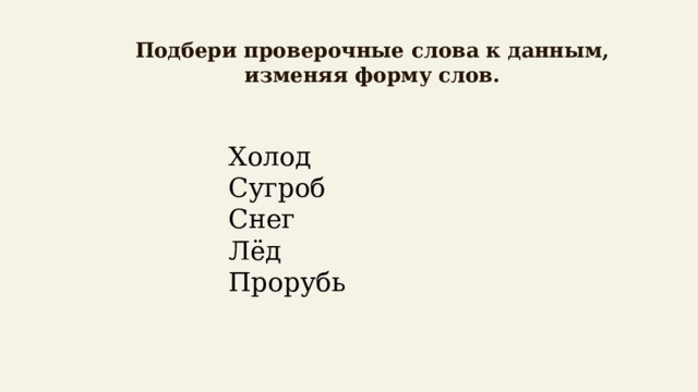   Подбери проверочные слова к данным, изменяя форму слов.   Холод Сугроб Снег Лёд Прорубь 