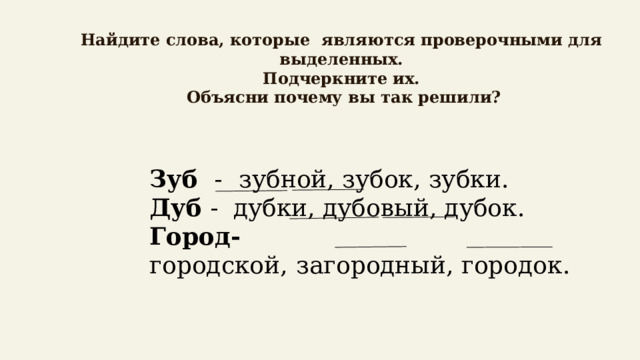   Найдите слова, которые являются проверочными для выделенных.  Подчеркните их.  Объясни почему вы так решили?   Зуб -  зубной, зубок, зубки.  Дуб - дубки, дубовый, дубок.  Город- городской,   загородный, городок.   