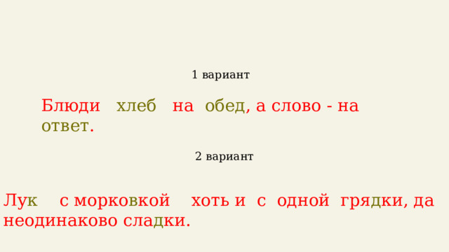 1 вариант  Блюди хлеб на обед , а слово - на ответ . 2 вариант  Лу к с морко в кой хоть и с одной гря д ки, да неодинаково сла д ки. 