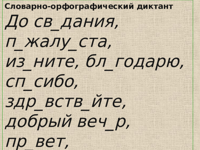 Словарно-орфографический диктант До св_дания, п_жалу_ста, из_ните, бл_годарю, сп_сибо, здр_вств_йте, добрый веч_р, пр_вет, д_брое утро. 