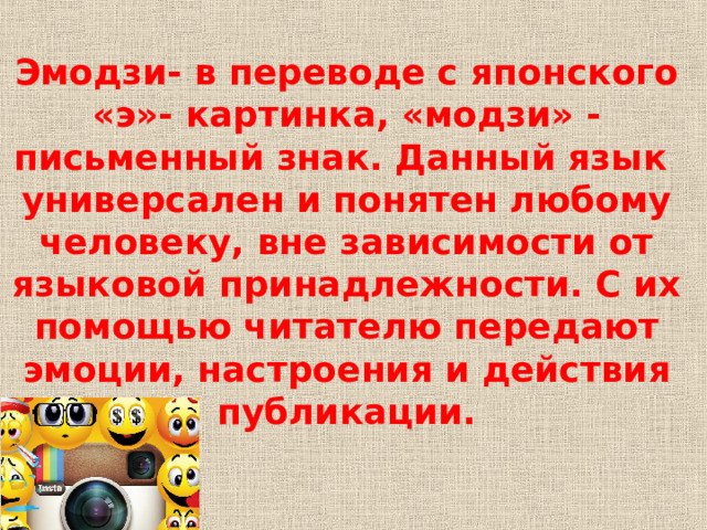 Эмодзи- в переводе с японского «э»- картинка, «модзи» - письменный знак. Данный язык универсален и понятен любому человеку, вне зависимости от языковой принадлежности. С их помощью читателю передают эмоции, настроения и действия публикации. 