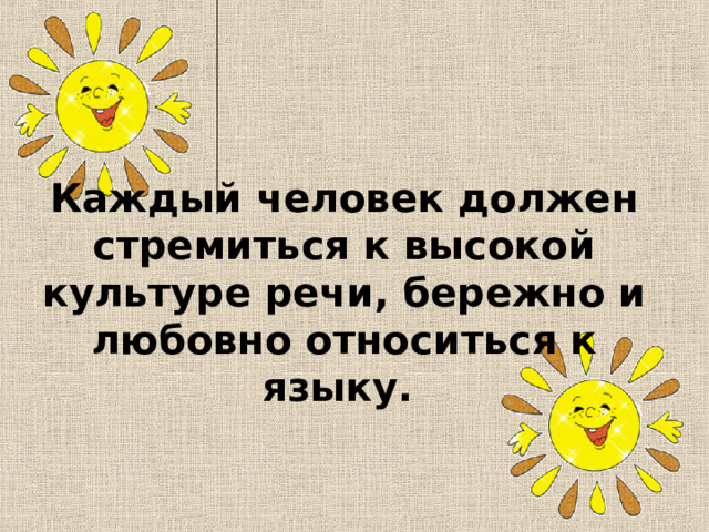    Каждый человек должен стремиться к высокой культуре речи, бережно и любовно относиться к языку. 