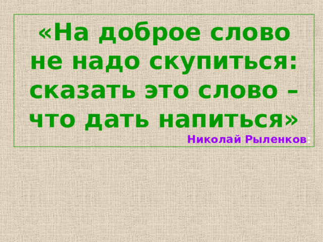 «На доброе слово не надо скупиться: сказать это слово –что дать напиться» Николай Рыленков : 