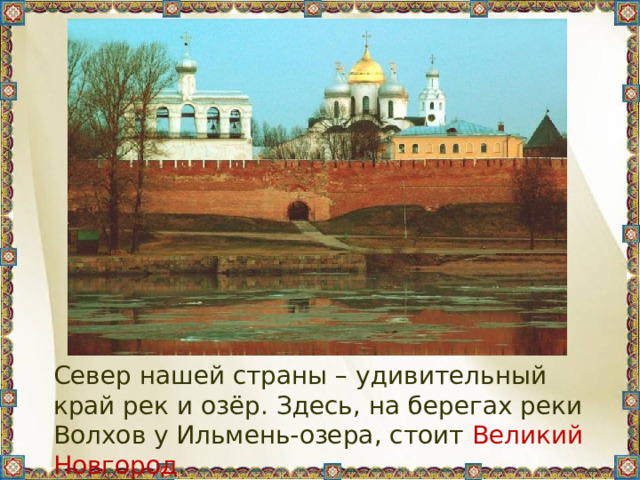 Север нашей страны – удивительный край рек и озёр. Здесь, на берегах реки Волхов у Ильмень-озера, стоит Великий Новгород . 