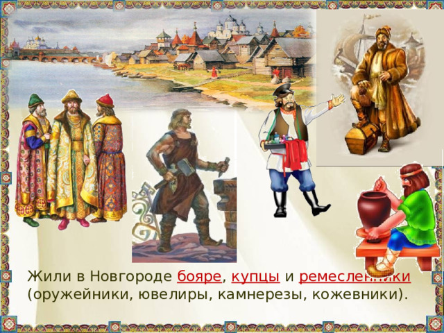  Жили в Новгороде бояре , купцы и ремесленники (оружейники, ювелиры, камнерезы, кожевники). 