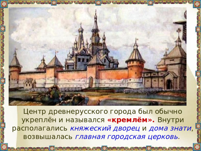  Центр древнерусского города был обычно укреплён и назывался «кремлём». Внутри располагались княжеский дворец и дома знати , возвышалась главная городская церковь . 