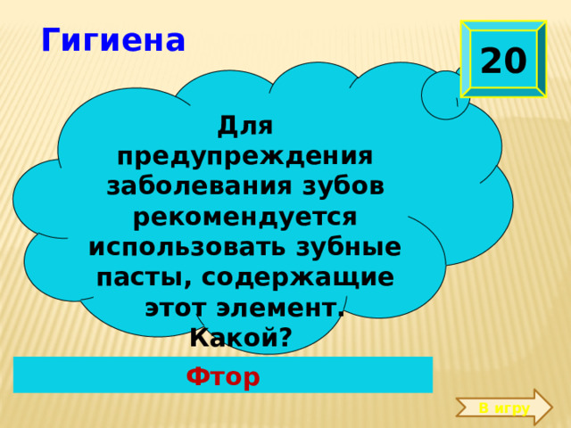  Гигиена 20 Для предупреждения заболевания зубов рекомендуется использовать зубные пасты, содержащие этот элемент. Какой?  Фтор В игру 