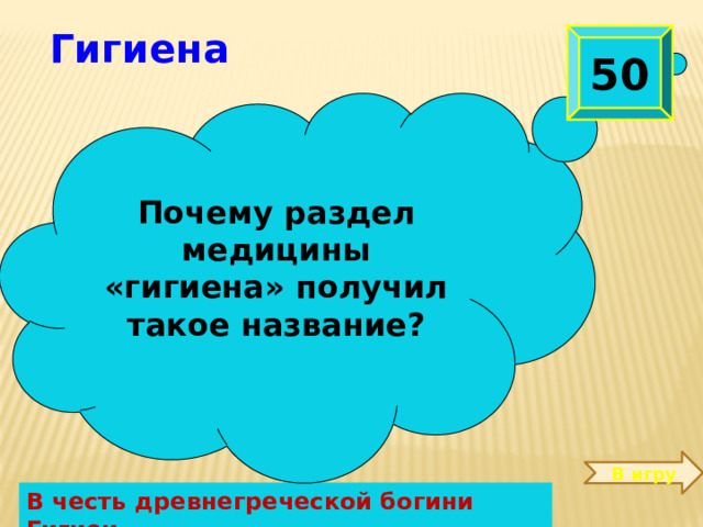  Гигиена 50  Почему раздел медицины «гигиена» получил такое название? В игру В честь древнегреческой богини Гигиеи 