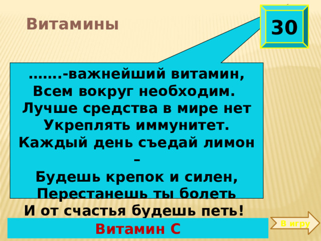 …… .-важнейший витамин, Всем вокруг необходим. Лучше средства в мире нет Укреплять иммунитет. Каждый день съедай лимон – Будешь крепок и силен, Перестанешь ты болеть И от счастья будешь петь!  30  Витамины В игру Витамин С 