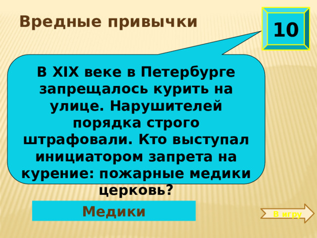 10  Вредные привычки  В XIX веке в Петербурге запрещалось курить на улице. Нарушителей порядка строго штрафовали. Кто выступал инициатором запрета на курение: пожарные медики церковь? Медики В игру 