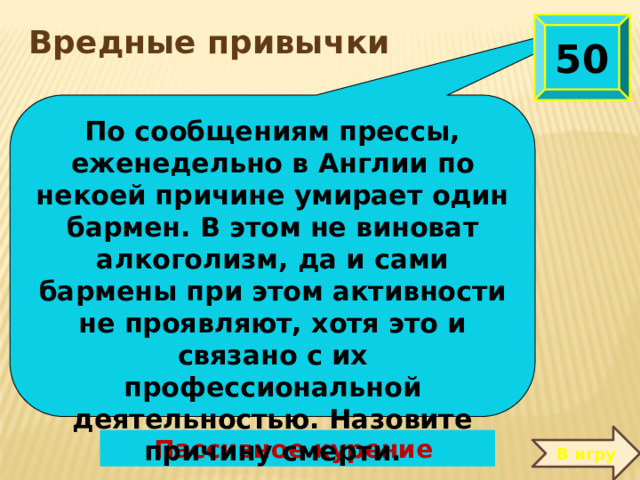 50 Вредные привычки По сообщениям прессы, еженедельно в Англии по некоей причине умирает один бармен. В этом не виноват алкоголизм, да и сами бармены при этом активности не проявляют, хотя это и связано с их профессиональной деятельностью. Назовите причину смерти.  В игру Пассивное курение 