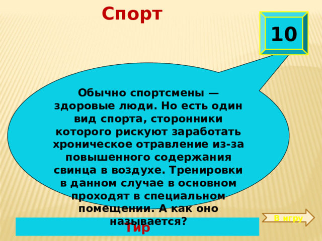 Спорт 10 Обычно спортсмены — здоровые люди. Но есть один вид спорта, сторонники которого рискуют заработать хроническое отравление из-за повышенного содержания свинца в воздухе. Тренировки в данном случае в основном проходят в специальном помещении. А как оно называется? В игру Тир 