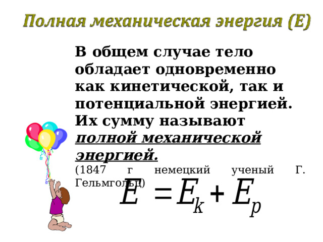 В общем случае тело обладает одновременно как кинетической, так и потенциальной энергией. Их сумму называют полной механической энергией. (1847 г немецкий ученый Г. Гельмгольц) 