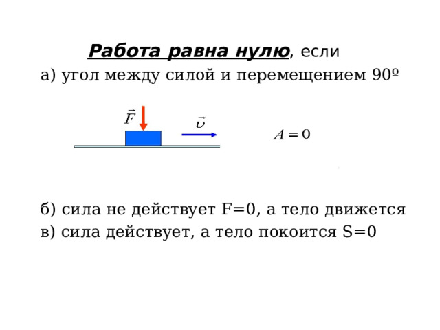 Работа равна нулю , если  а) угол между силой и перемещением 90º  б) сила не действует F=0, а тело движется  в) сила действует, а тело покоится S=0 