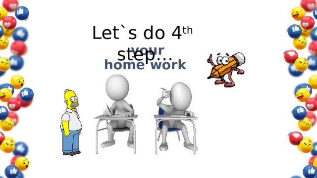 Let`s do 4 th step…  your  home work 