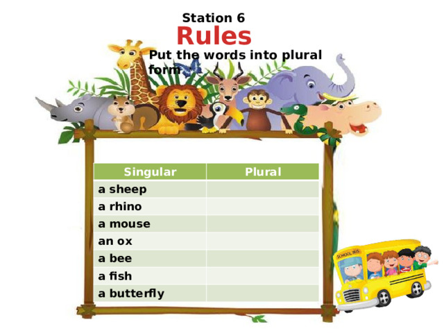 Station 6   Rules Put the words into plural form Singular a sheep Plural a rhino a mouse an ox a bee a fish a butterfly 