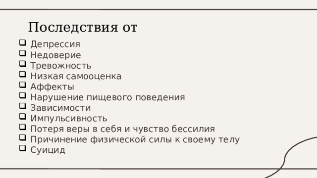 Последствия от кибербуллинга: Депрессия Недоверие Тревожность Низкая самооценка Аффекты Нарушение пищевого поведения Зависимости Импульсивность Потеря веры в себя и чувство бессилия Причинение физической силы к своему телу Суицид 