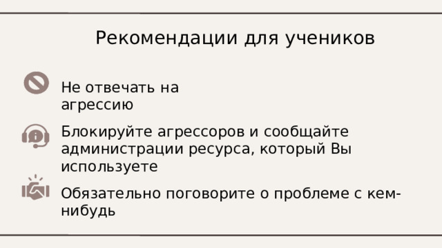 Рекомендации для учеников Не отвечать на агрессию Блокируйте агрессоров и сообщайте администрации ресурса, который Вы используете Обязательно поговорите о проблеме с кем-нибудь 