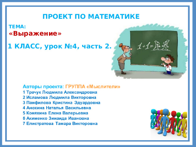 ПРОЕКТ ПО МАТЕМАТИКЕ  ТЕМА: «Выражение» 1 КЛАСС, урок №4, часть 2. Комментарии Выберите: предмет, класс, тему урока Заполните слайд.   