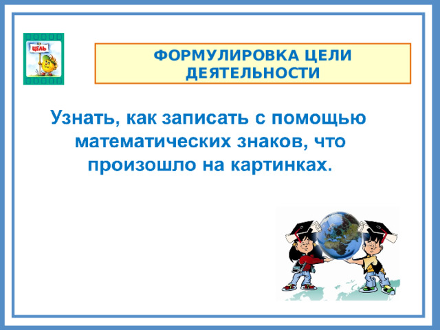 ФОРМУЛИРОВКА ЦЕЛИ ДЕЯТЕЛЬНОСТИ Комментарии Запишите слова, которые скажут дети. Какой методический прием вы можете использовать, чтобы цель сформулировал каждый ребенок в классе?   7 