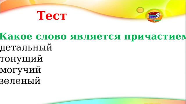  Тест 1. Какое слово является причастием? А) детальный Б) тонущий В) могучий Г) зеленый 