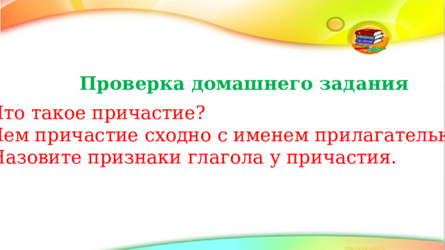  Проверка домашнего задания Что такое причастие? Чем причастие сходно с именем прилагательным? Назовите признаки глагола у причастия. 