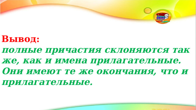 Вывод: полные причастия склоняются так же, как и имена прилагательные. Они имеют те же окончания, что и прилагательные. 