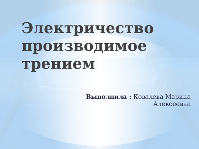 Электричество производимое трением Выполнила : Ковалева Марина Алексеевна 