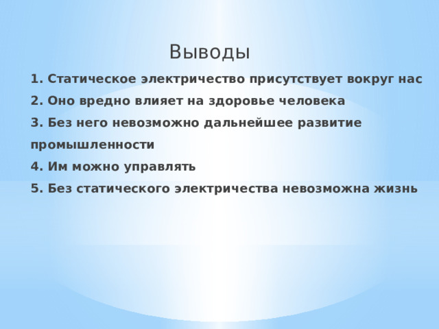 Выводы 1. Статическое электричество присутствует вокруг нас  2. Оно вредно влияет на здоровье человека  3. Без него невозможно дальнейшее развитие промышленности  4. Им можно управлять  5. Без статического электричества невозможна жизнь   
