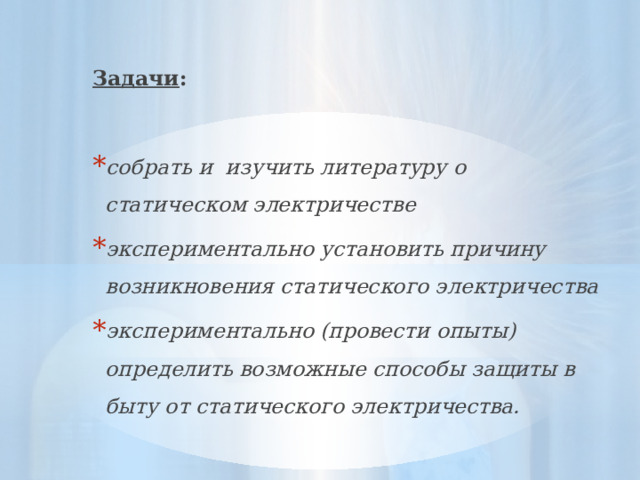 Задачи : собрать и изучить литературу о статическом электричестве экспериментально установить причину возникновения статического электричества экспериментально (провести опыты) определить возможные способы защиты в быту от статического электричества. 