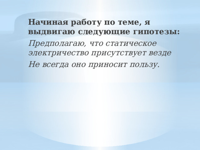 Начиная работу по теме, я выдвигаю следующие гипотезы: Предполагаю, что статическое электричество присутствует везде Не всегда оно приносит пользу. 