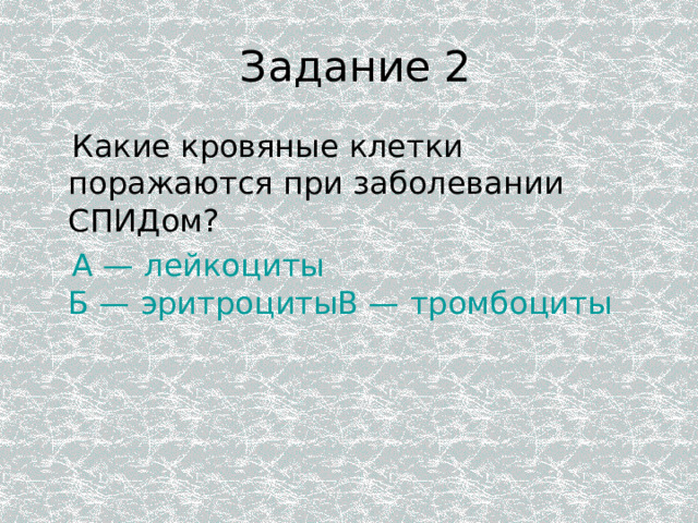  Задание 2  Какие кровяные клетки поражаются при заболевании СПИДом?  А — лейкоциты Б — эритроцитыВ — тромбоциты 