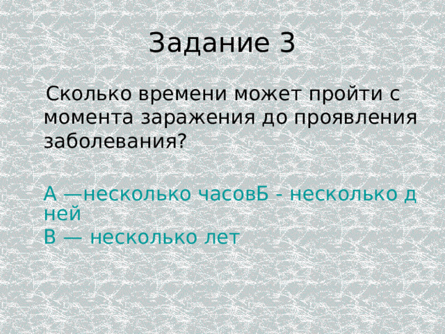 Задание 3  Сколько времени может пройти с момента заражения до проявления заболевания?  А —несколько часовБ - несколько дней В — несколько лет 