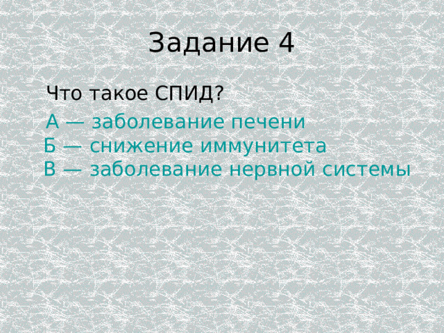 Задание 4  Что такое СПИД?  А — заболевание печени Б — снижение иммунитета В — заболевание нервной системы 