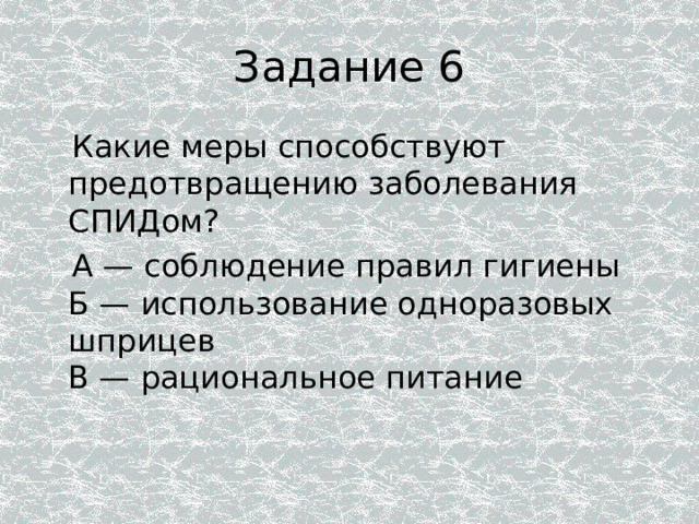 Задание 6    Какие меры способствуют предотвращению заболевания СПИДом?  А — соблюдение правил гигиены  Б — использование одноразовых шприцев  В — рациональное питание 