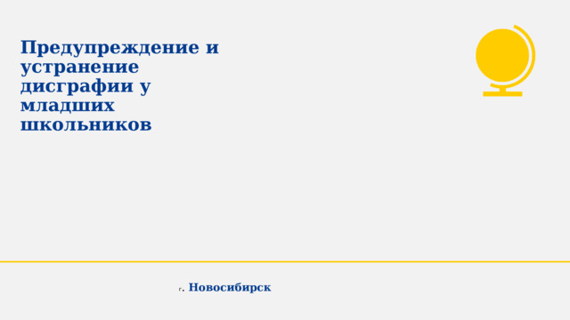 Предупреждение и устранение дисграфии у младших школьников г . Новосибирск 